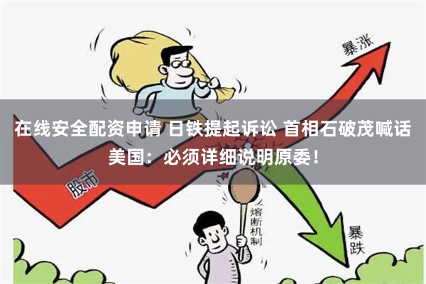在线安全配资申请 日铁提起诉讼 首相石破茂喊话美国：必须详细说明原委！