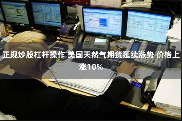 正规炒股杠杆操作 美国天然气期货延续涨势 价格上涨10%