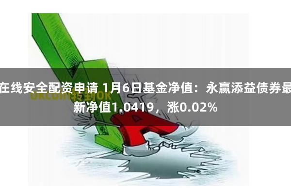 在线安全配资申请 1月6日基金净值：永赢添益债券最新净值1.0419，涨0.02%