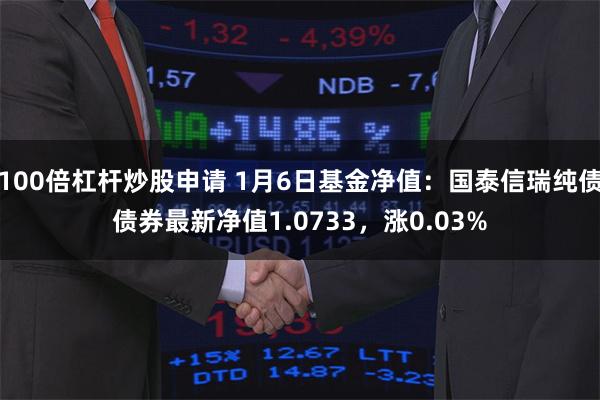 100倍杠杆炒股申请 1月6日基金净值：国泰信瑞纯债债券最新净值1.0733，涨0.03%