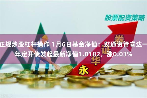 正规炒股杠杆操作 1月6日基金净值：财通资管睿达一年定开债发起最新净值1.0182，涨0.03%