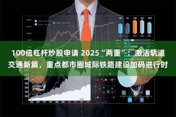 100倍杠杆炒股申请 2025“两重”：激活轨道交通新篇，重点都市圈城际铁路建设加码进行时