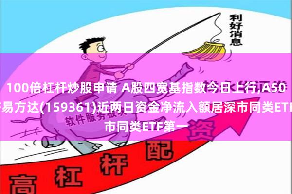 100倍杠杆炒股申请 A股四宽基指数今日上行,A500ETF易方达(159361)近两日资金净流入额居深市同类ETF第一