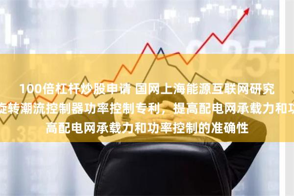 100倍杠杆炒股申请 国网上海能源互联网研究院有限公司申请旋转潮流控制器功率控制专利，提高配电网承载力和功率控制的准确性