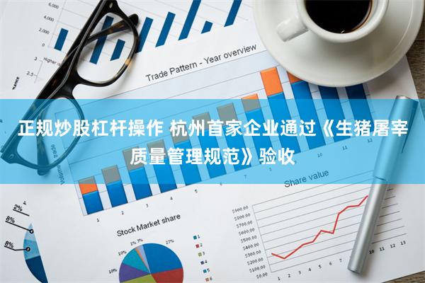 正规炒股杠杆操作 杭州首家企业通过《生猪屠宰质量管理规范》验收