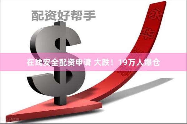 在线安全配资申请 大跌！19万人爆仓