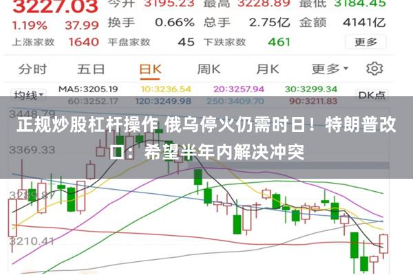 正规炒股杠杆操作 俄乌停火仍需时日！特朗普改口：希望半年内解决冲突