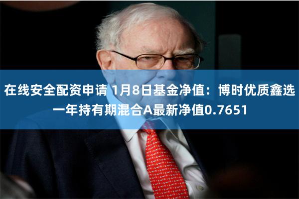 在线安全配资申请 1月8日基金净值：博时优质鑫选一年持有期混合A最新净值0.7651