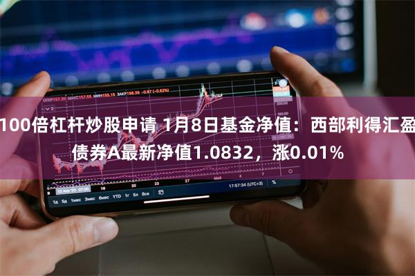 100倍杠杆炒股申请 1月8日基金净值：西部利得汇盈债券A最新净值1.0832，涨0.01%
