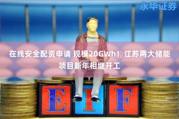 在线安全配资申请 规模20GWh！江苏两大储能项目新年相继开工