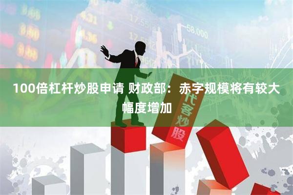 100倍杠杆炒股申请 财政部：赤字规模将有较大幅度增加
