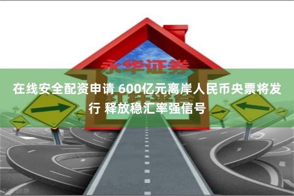 在线安全配资申请 600亿元离岸人民币央票将发行 释放稳汇率强信号