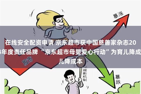 在线安全配资申请 京东超市获中国慈善家杂志2024年度责任品牌 “京东超市母婴爱心行动”为育儿降成本