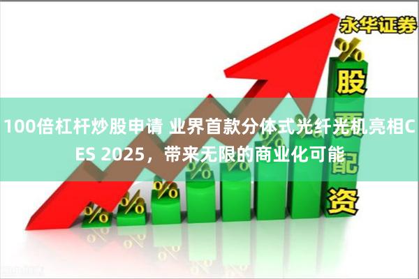 100倍杠杆炒股申请 业界首款分体式光纤光机亮相CES 2025，带来无限的商业化可能