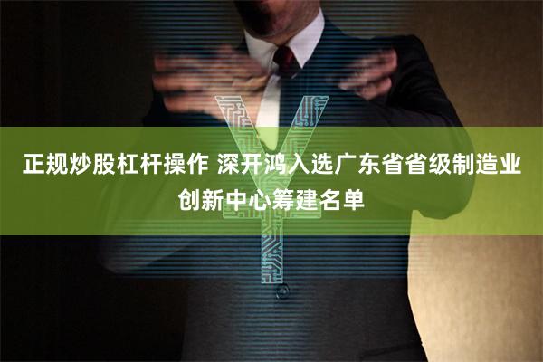 正规炒股杠杆操作 深开鸿入选广东省省级制造业创新中心筹建名单