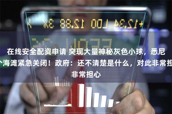在线安全配资申请 突现大量神秘灰色小球，悉尼9个海滩紧急关闭！政府：还不清楚是什么，对此非常担心