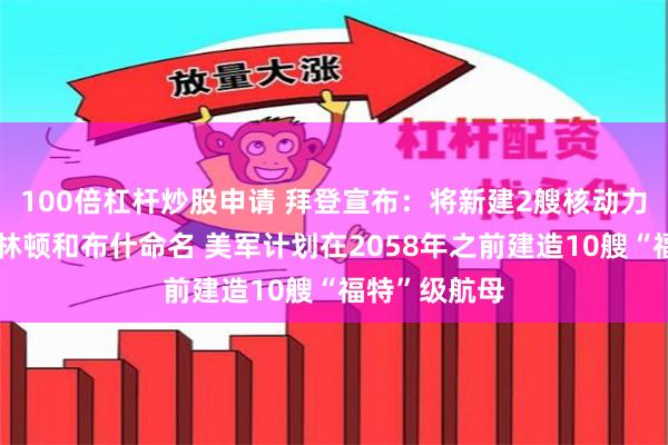 100倍杠杆炒股申请 拜登宣布：将新建2艘核动力航母！以克林顿和布什命名 美军计划在2058年之前建造10艘“福特”级航母
