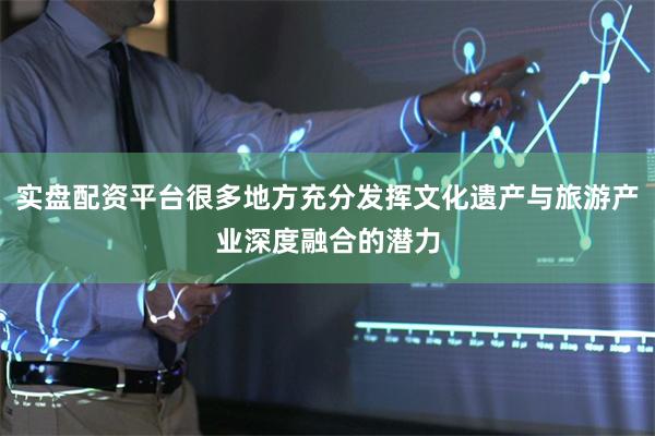 实盘配资平台很多地方充分发挥文化遗产与旅游产业深度融合的潜力