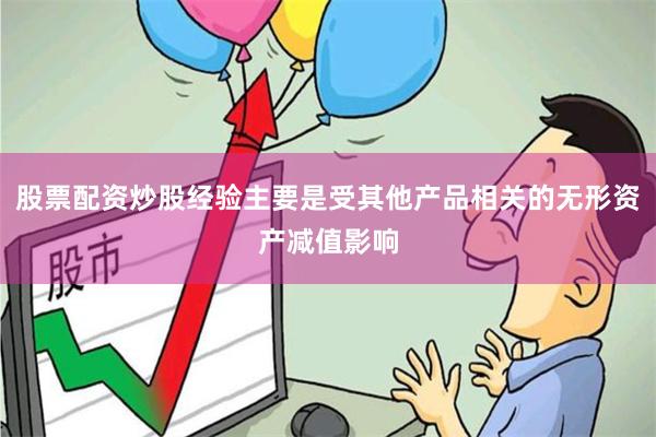 股票配资炒股经验主要是受其他产品相关的无形资产减值影响