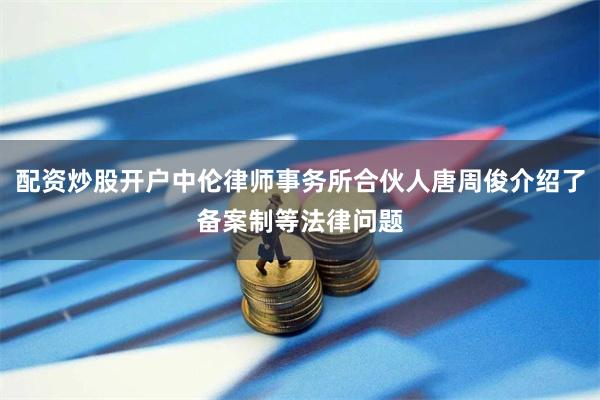 配资炒股开户中伦律师事务所合伙人唐周俊介绍了备案制等法律问题