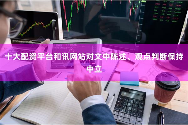 十大配资平台和讯网站对文中陈述、观点判断保持中立