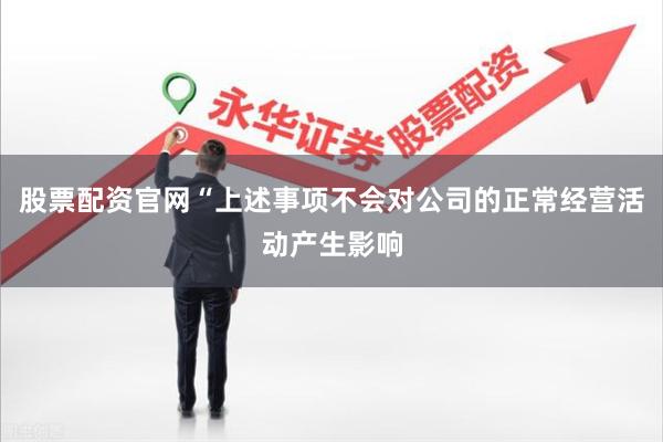 股票配资官网“上述事项不会对公司的正常经营活动产生影响