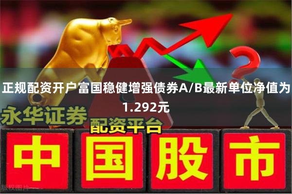 正规配资开户富国稳健增强债券A/B最新单位净值为1.292元