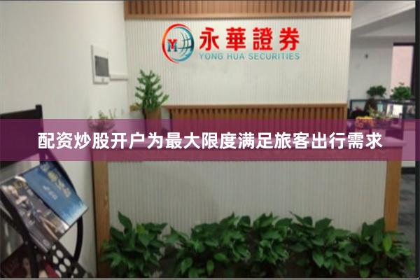 配资炒股开户　　为最大限度满足旅客出行需求