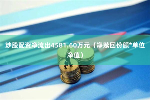 炒股配资净流出4581.60万元（净赎回份额*单位净值）