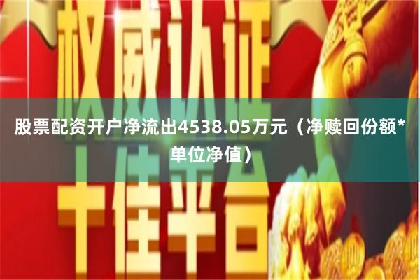 股票配资开户净流出4538.05万元（净赎回份额*单位净值）