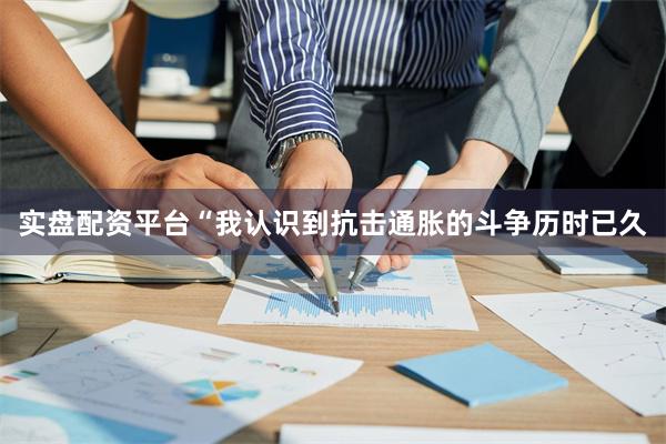 实盘配资平台“我认识到抗击通胀的斗争历时已久