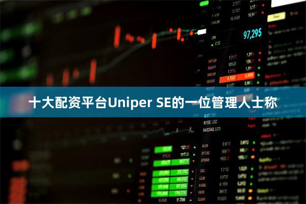 十大配资平台Uniper SE的一位管理人士称