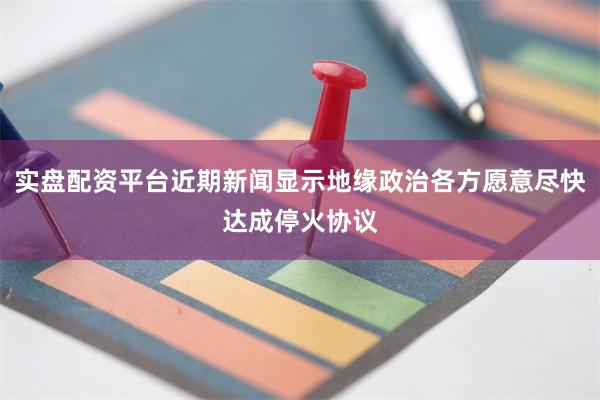 实盘配资平台近期新闻显示地缘政治各方愿意尽快达成停火协议