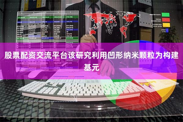 股票配资交流平台该研究利用凹形纳米颗粒为构建基元