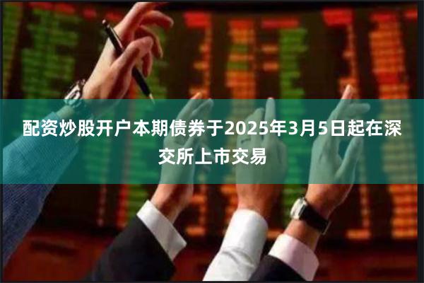 配资炒股开户本期债券于2025年3月5日起在深交所上市交易