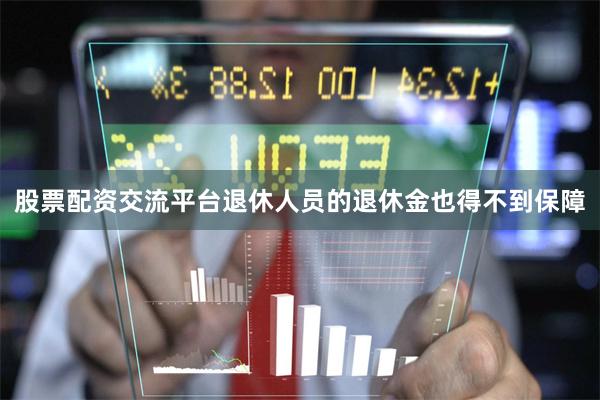 股票配资交流平台退休人员的退休金也得不到保障