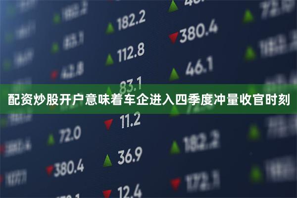 配资炒股开户意味着车企进入四季度冲量收官时刻