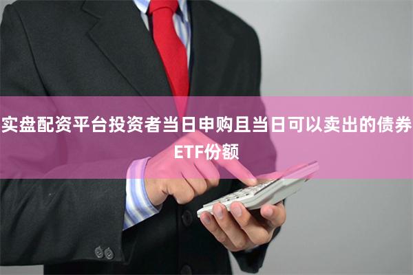 实盘配资平台投资者当日申购且当日可以卖出的债券ETF份额