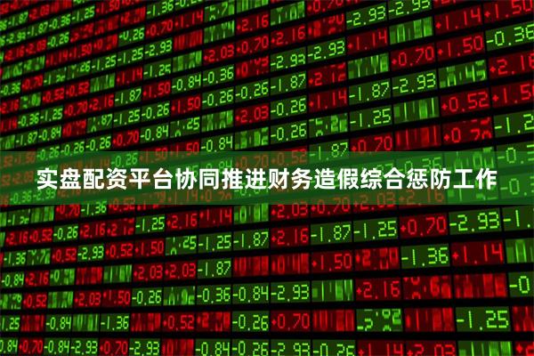 实盘配资平台协同推进财务造假综合惩防工作