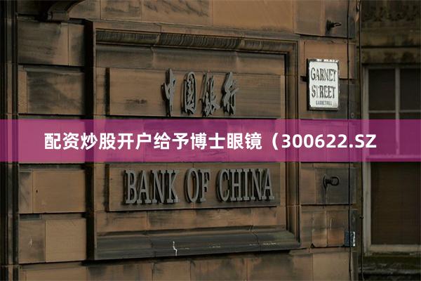 配资炒股开户给予博士眼镜（300622.SZ