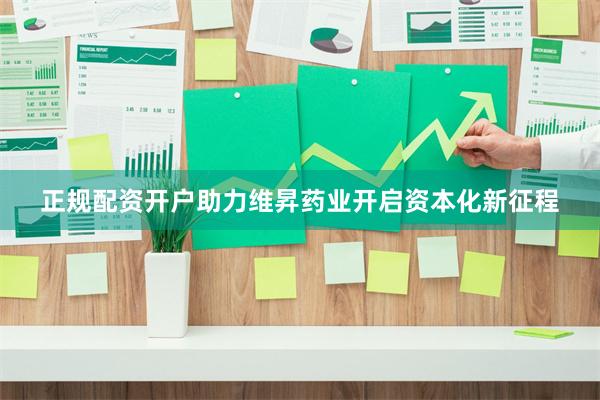 正规配资开户助力维昇药业开启资本化新征程