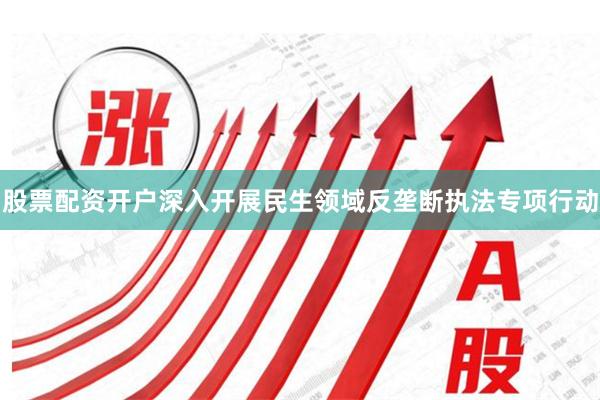 股票配资开户深入开展民生领域反垄断执法专项行动
