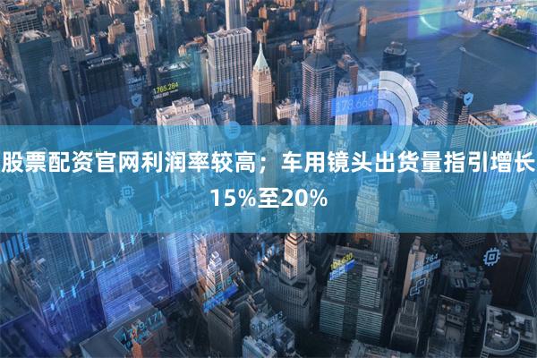 股票配资官网利润率较高；车用镜头出货量指引增长15%至20%