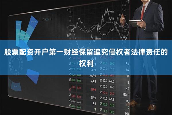股票配资开户第一财经保留追究侵权者法律责任的权利