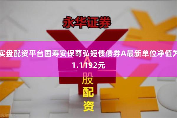 实盘配资平台国寿安保尊弘短债债券A最新单位净值为1.1192元