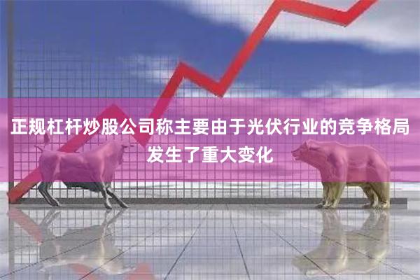 正规杠杆炒股公司称主要由于光伏行业的竞争格局发生了重大变化