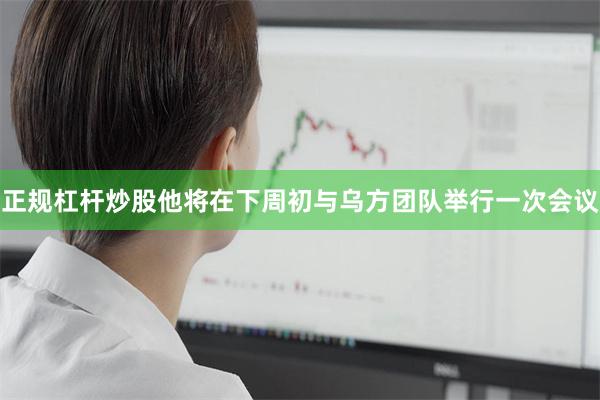 正规杠杆炒股他将在下周初与乌方团队举行一次会议