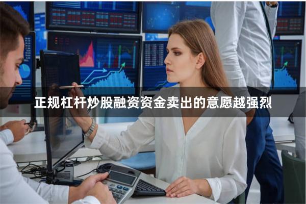 正规杠杆炒股融资资金卖出的意愿越强烈