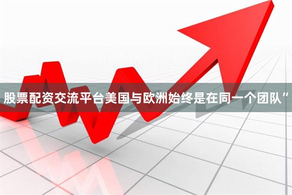 股票配资交流平台美国与欧洲始终是在同一个团队”