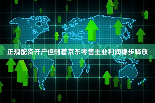 正规配资开户但随着京东零售主业利润稳步释放